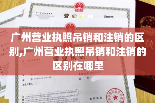 广州营业执照吊销和注销的区别,广州营业执照吊销和注销的区别在哪里