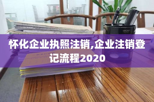 怀化企业执照注销,企业注销登记流程2020