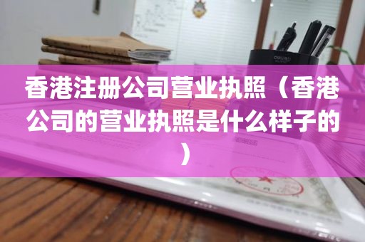 香港注册公司营业执照（香港公司的营业执照是什么样子的）