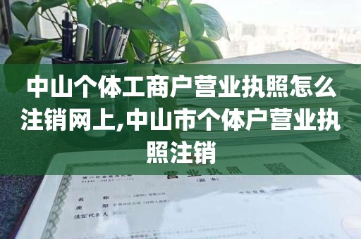 中山个体工商户营业执照怎么注销网上,中山市个体户营业执照注销