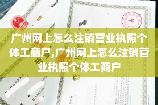 广州网上怎么注销营业执照个体工商户,广州网上怎么注销营业执照个体工商户
