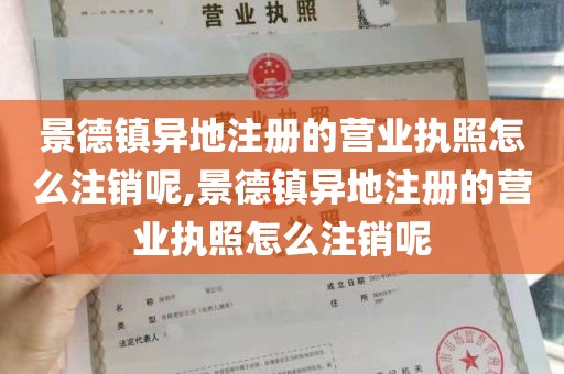 景德镇异地注册的营业执照怎么注销呢,景德镇异地注册的营业执照怎么注销呢