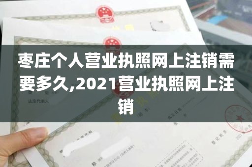 枣庄个人营业执照网上注销需要多久,2021营业执照网上注销