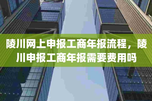 陵川网上申报工商年报流程，陵川申报工商年报需要费用吗