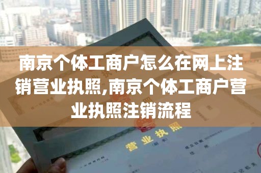 南京个体工商户怎么在网上注销营业执照,南京个体工商户营业执照注销流程