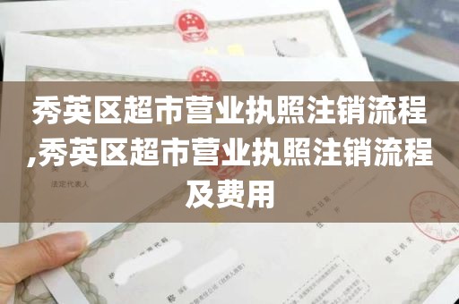 秀英区超市营业执照注销流程,秀英区超市营业执照注销流程及费用