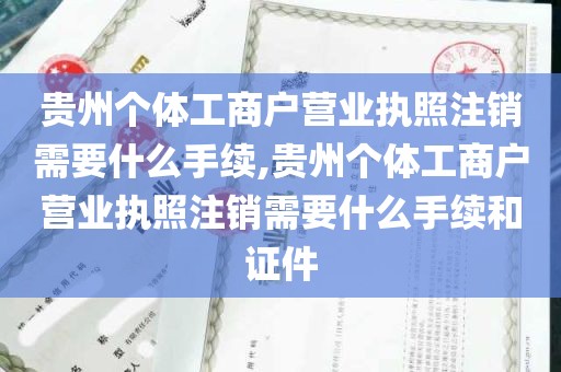 贵州个体工商户营业执照注销需要什么手续,贵州个体工商户营业执照注销需要什么手续和证件