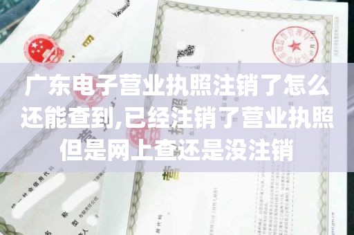 广东电子营业执照注销了怎么还能查到,已经注销了营业执照但是网上查还是没注销