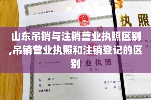 山东吊销与注销营业执照区别,吊销营业执照和注销登记的区别