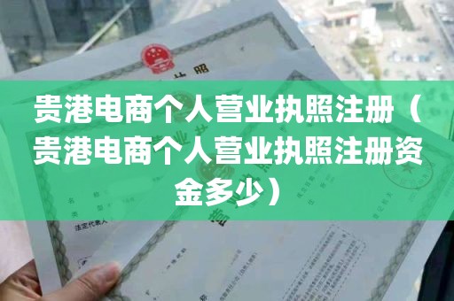 贵港电商个人营业执照注册（贵港电商个人营业执照注册资金多少）