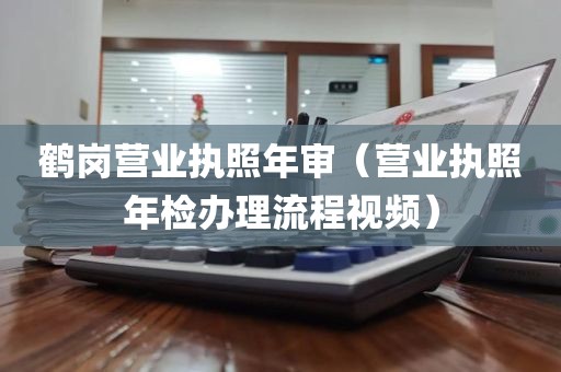 鹤岗营业执照年审（营业执照年检办理流程视频）