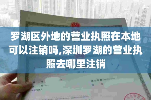 罗湖区外地的营业执照在本地可以注销吗,深圳罗湖的营业执照去哪里注销