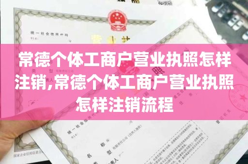 常德个体工商户营业执照怎样注销,常德个体工商户营业执照怎样注销流程