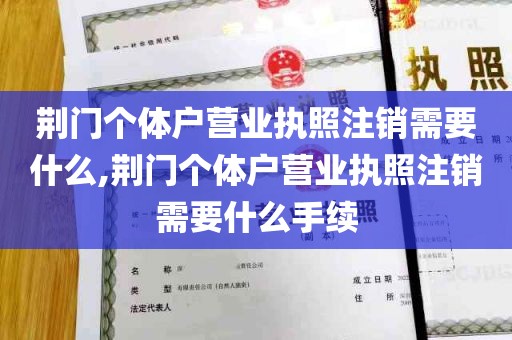 荆门个体户营业执照注销需要什么,荆门个体户营业执照注销需要什么手续