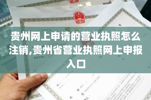 贵州网上申请的营业执照怎么注销,贵州省营业执照网上申报入口