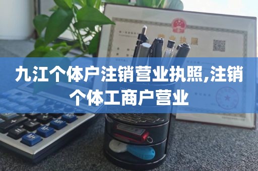 九江个体户注销营业执照,注销个体工商户营业