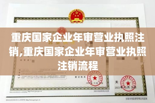 重庆国家企业年审营业执照注销,重庆国家企业年审营业执照注销流程