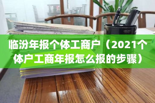 临汾年报个体工商户（2021个体户工商年报怎么报的步骤）