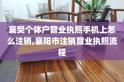 襄樊个体户营业执照手机上怎么注销,襄阳市注销营业执照流程