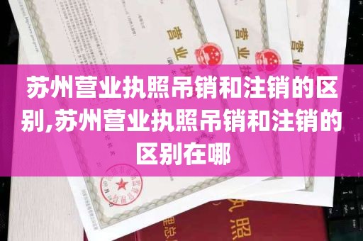 苏州营业执照吊销和注销的区别,苏州营业执照吊销和注销的区别在哪