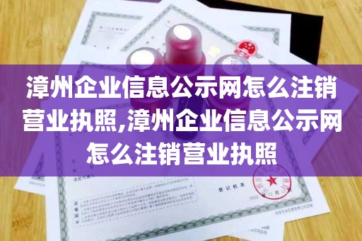 漳州企业信息公示网怎么注销营业执照,漳州企业信息公示网怎么注销营业执照