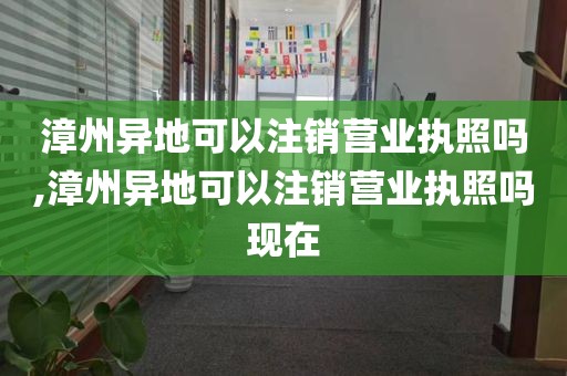 漳州异地可以注销营业执照吗,漳州异地可以注销营业执照吗现在