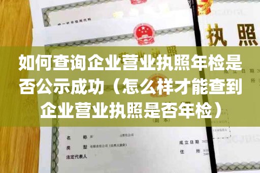 如何查询企业营业执照年检是否公示成功（怎么样才能查到企业营业执照是否年检）