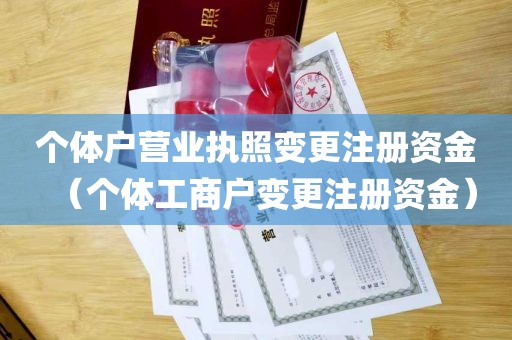 个体户营业执照变更注册资金（个体工商户变更注册资金）