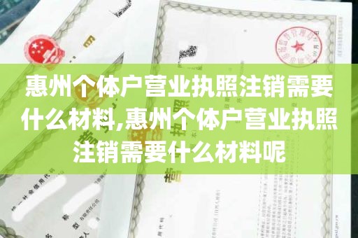 惠州个体户营业执照注销需要什么材料,惠州个体户营业执照注销需要什么材料呢