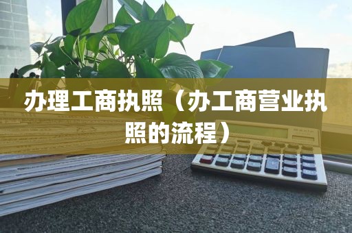 办理工商执照（办工商营业执照的流程）