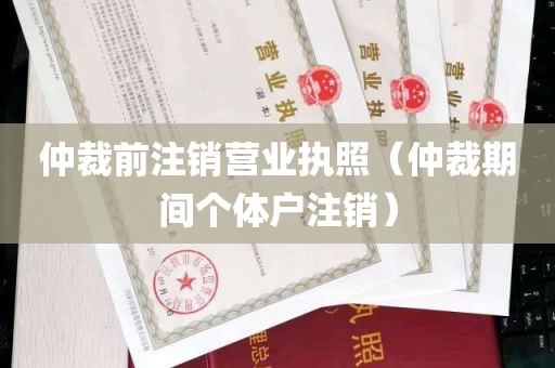 仲裁前注销营业执照（仲裁期间个体户注销）