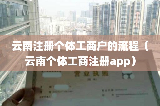 云南注册个体工商户的流程（云南个体工商注册app）