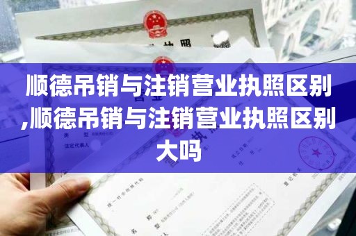 顺德吊销与注销营业执照区别,顺德吊销与注销营业执照区别大吗