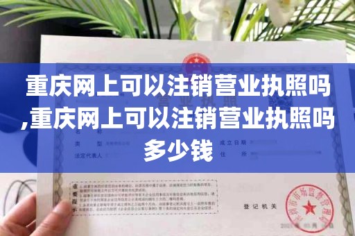 重庆网上可以注销营业执照吗,重庆网上可以注销营业执照吗多少钱