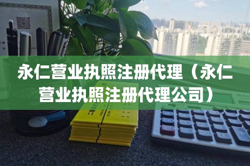 永仁营业执照注册代理（永仁营业执照注册代理公司）