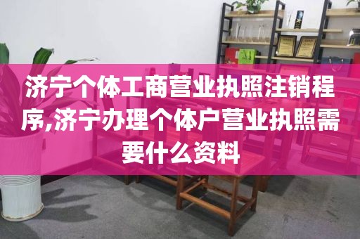 济宁个体工商营业执照注销程序,济宁办理个体户营业执照需要什么资料