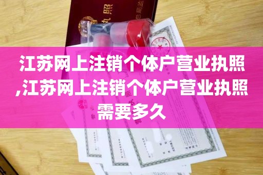 江苏网上注销个体户营业执照,江苏网上注销个体户营业执照需要多久