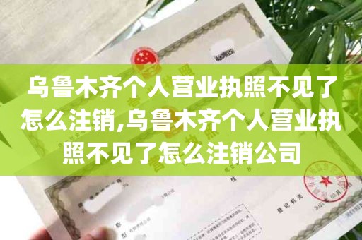 乌鲁木齐个人营业执照不见了怎么注销,乌鲁木齐个人营业执照不见了怎么注销公司