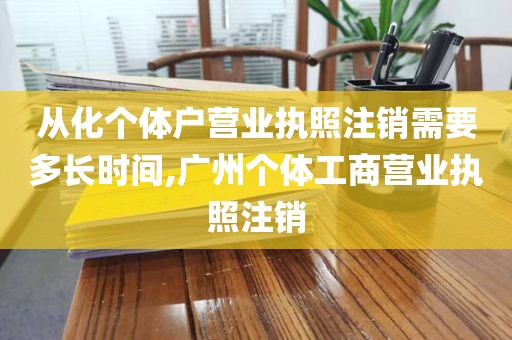 从化个体户营业执照注销需要多长时间,广州个体工商营业执照注销