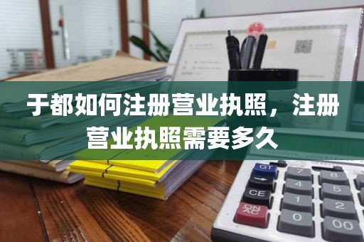 于都如何注册营业执照，注册营业执照需要多久