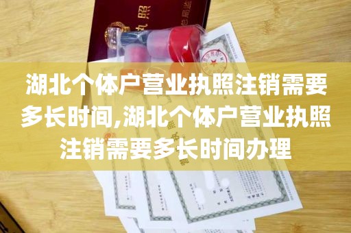 湖北个体户营业执照注销需要多长时间,湖北个体户营业执照注销需要多长时间办理