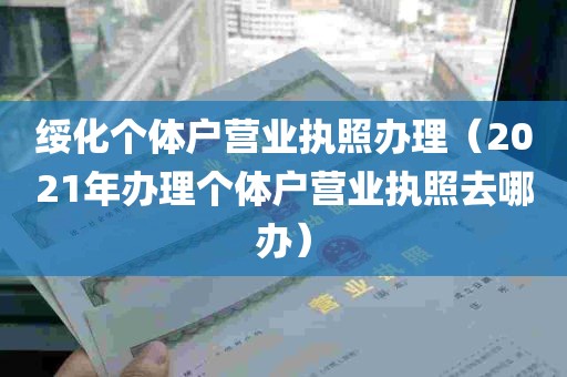 绥化个体户营业执照办理（2021年办理个体户营业执照去哪办）