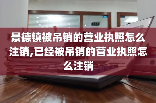 景德镇被吊销的营业执照怎么注销,已经被吊销的营业执照怎么注销