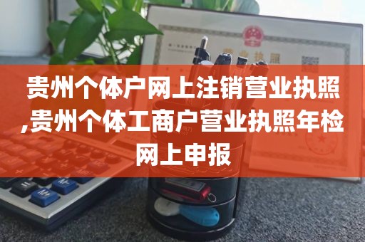 贵州个体户网上注销营业执照,贵州个体工商户营业执照年检网上申报