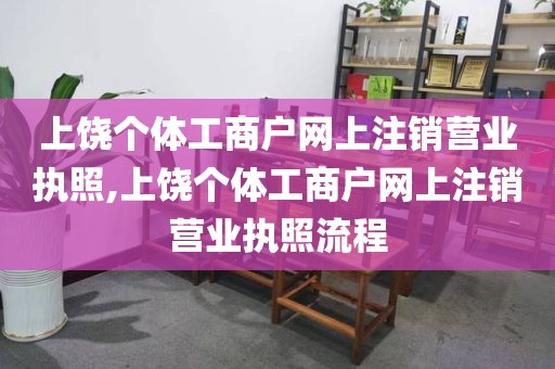 上饶个体工商户网上注销营业执照,上饶个体工商户网上注销营业执照流程