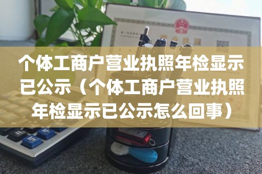 个体工商户营业执照年检显示已公示（个体工商户营业执照年检显示已公示怎么回事）