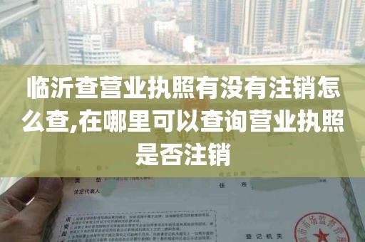 临沂查营业执照有没有注销怎么查,在哪里可以查询营业执照是否注销