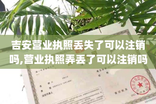 吉安营业执照丢失了可以注销吗,营业执照弄丢了可以注销吗