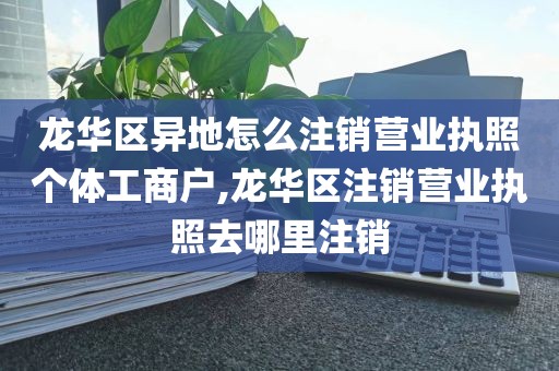 龙华区异地怎么注销营业执照个体工商户,龙华区注销营业执照去哪里注销