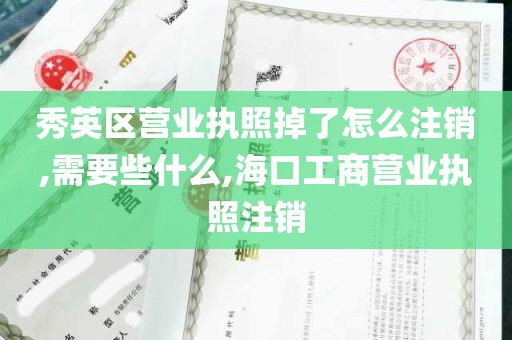 秀英区营业执照掉了怎么注销,需要些什么,海口工商营业执照注销